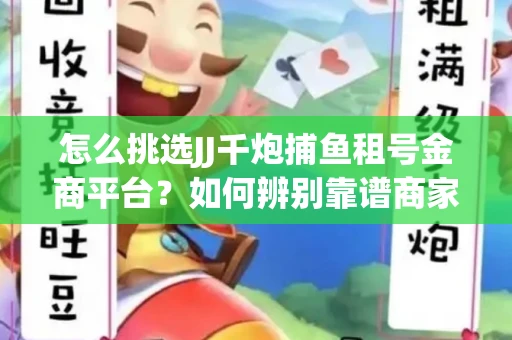 怎么挑选JJ千炮捕鱼租号金商平台？如何辨别靠谱商家规避账号风险？