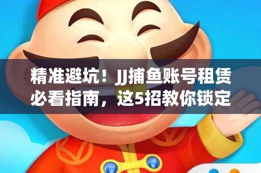 精准避坑！JJ捕鱼账号租赁必看指南，这5招教你锁定靠谱商家