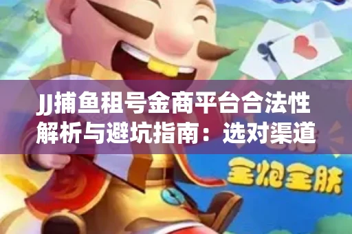 JJ捕鱼租号金商平台合法性解析与避坑指南：选对渠道才能安心赚钱